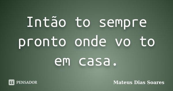 Intão to sempre pronto onde vo to em casa.... Frase de Mateus Dias Soares.