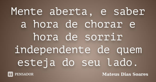 Mente aberta, e saber a hora de chorar e hora de sorrir independente de quem esteja do seu lado.... Frase de Mateus Dias Soares.