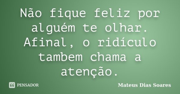 Não fique feliz por alguém te olhar. Afinal, o ridículo tambem chama a atenção.... Frase de Mateus Dias Soares.