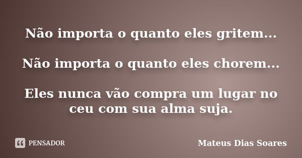 Não importa o quanto eles gritem... Não importa o quanto eles chorem... Eles nunca vão compra um lugar no ceu com sua alma suja.... Frase de Mateus Dias Soares.