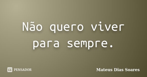 Não quero viver para sempre.... Frase de Mateus Dias Soares.