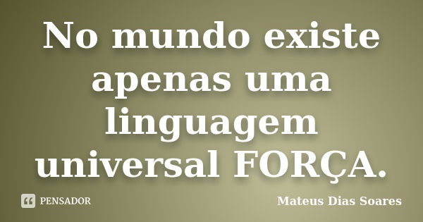 No mundo existe apenas uma linguagem universal FORÇA.... Frase de Mateus Dias Soares.