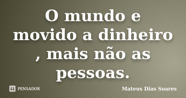 O mundo e movido a dinheiro , mais não as pessoas.... Frase de Mateus Dias Soares.