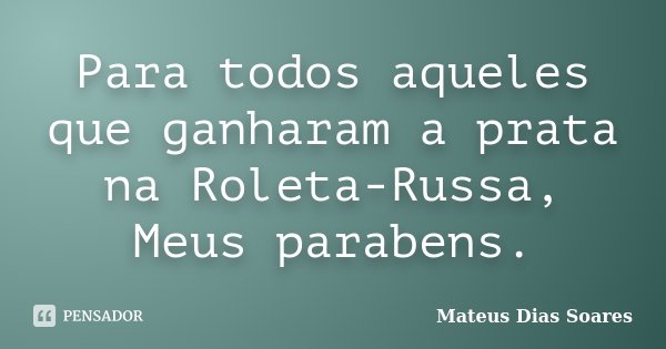 Para todos aqueles que ganharam a prata na Roleta-Russa, Meus parabens.... Frase de Mateus DIas Soares.