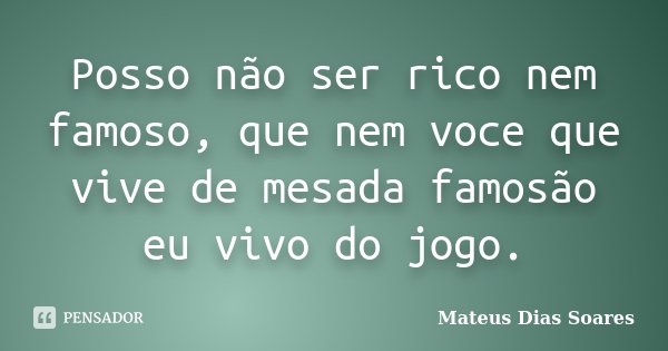 Posso não ser rico nem famoso, que nem voce que vive de mesada famosão eu vivo do jogo.... Frase de Mateus Dias Soares.