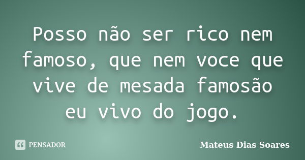 Posso não ser rico nem famoso, que nem voce que vive de mesada famosão eu vivo do jogo.... Frase de Mateus Dias Soares.