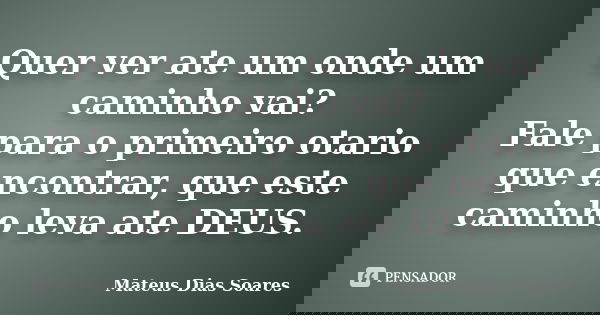 Quer ver ate um onde um caminho vai? Fale para o primeiro otario que encontrar, que este caminho leva ate DEUS.... Frase de Mateus Dias Soares.