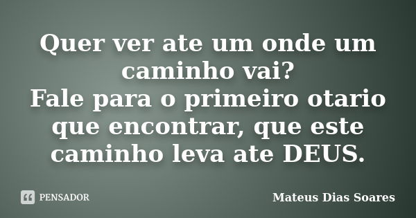 Quer ver ate um onde um caminho vai? Fale para o primeiro otario que encontrar, que este caminho leva ate DEUS.... Frase de Mateus Dias Soares.