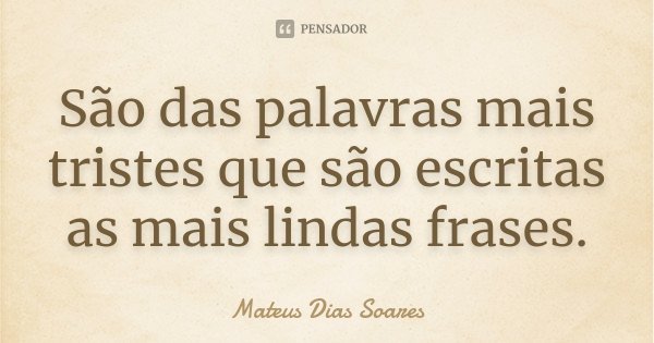 São das palavras mais tristes que são escritas as mais lindas frases.... Frase de Mateus Dias Soares.