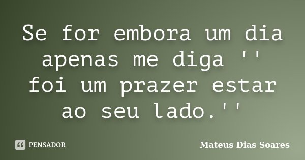 Se for embora um dia apenas me diga '' foi um prazer estar ao seu lado.''... Frase de Mateus Dias Soares.