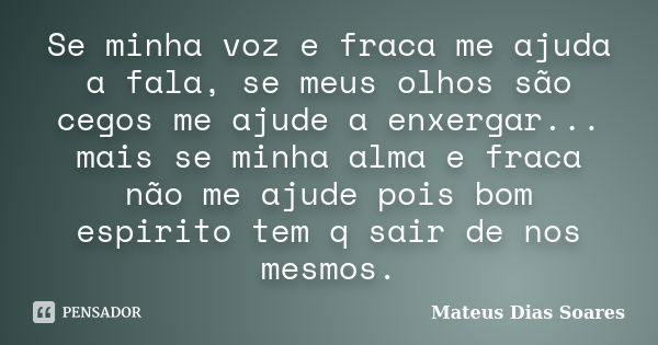 Se minha voz e fraca me ajuda a fala, se meus olhos são cegos me ajude a enxergar... mais se minha alma e fraca não me ajude pois bom espirito tem q sair de nos... Frase de Mateus Dias Soares.