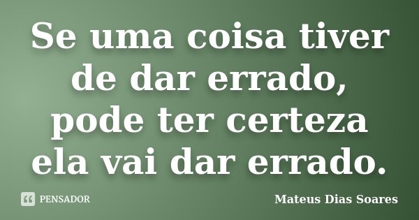 Se uma coisa tiver de dar errado, pode ter certeza ela vai dar errado.... Frase de Mateus Dias Soares.