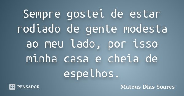Sempre gostei de estar rodiado de gente modesta ao meu lado, por isso minha casa e cheia de espelhos.... Frase de Mateus Dias Soares.