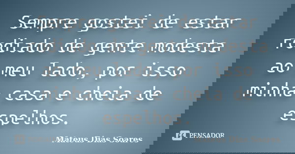 Sempre gostei de estar rodiado de gente modesta ao meu lado, por isso minha casa e cheia de espelhos.... Frase de Mateus Dias Soares.