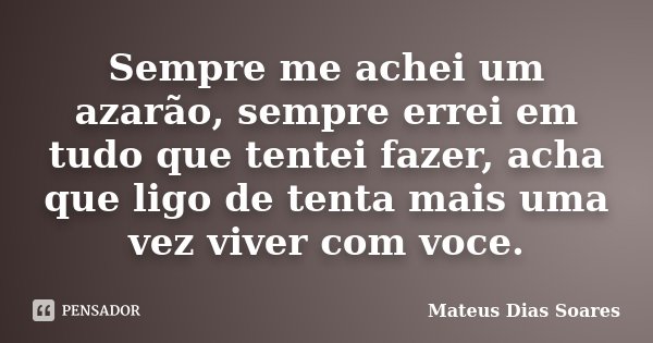 Sempre me achei um azarão, sempre errei em tudo que tentei fazer, acha que ligo de tenta mais uma vez viver com voce.... Frase de Mateus Dias Soares.