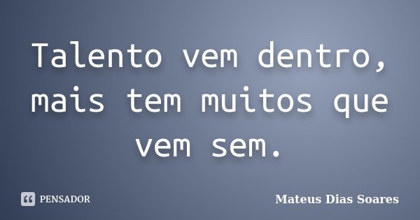 Talento vem dentro, mais tem muitos que vem sem.... Frase de Mateus Dias Soares.