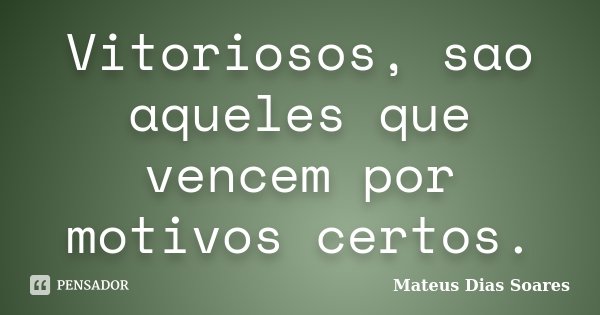 Vitoriosos, sao aqueles que vencem por motivos certos.... Frase de Mateus Dias Soares.