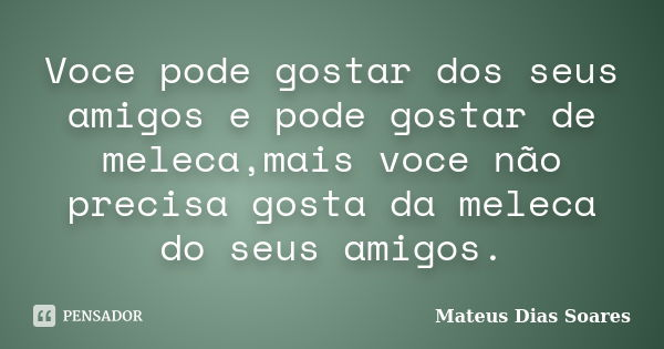 Voce pode gostar dos seus amigos e pode gostar de meleca,mais voce não precisa gosta da meleca do seus amigos.... Frase de Mateus Dias Soares.