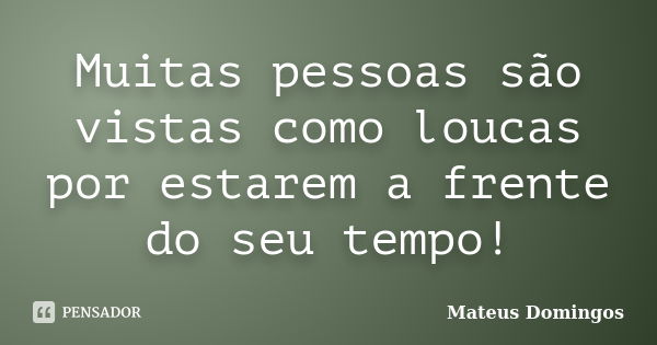 Muitas pessoas são vistas como loucas por estarem a frente do seu tempo!... Frase de Mateus Domingos.