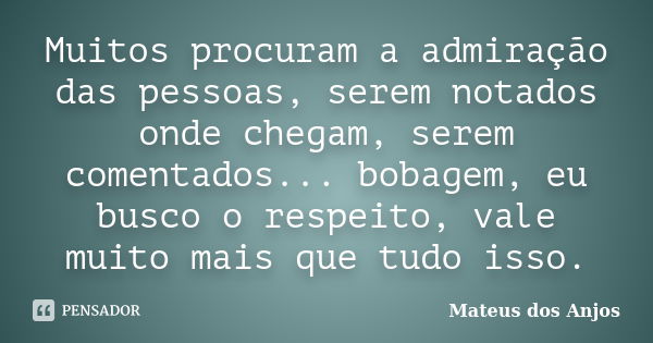 Muitos procuram a admiração das pessoas, serem notados onde chegam, serem comentados... bobagem, eu busco o respeito, vale muito mais que tudo isso.... Frase de Mateus dos Anjos.