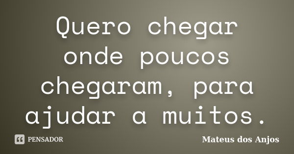 Quero chegar onde poucos chegaram, para ajudar a muitos.... Frase de Mateus dos Anjos.