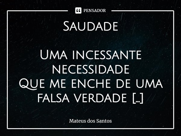 ⁠Saudade Uma incessante necessidade
Que me enche de uma falsa verdade
Um pensamento recorrente
Traiçoeiro como uma serpente Uma euforia
Um grito de agonia
Um in... Frase de Mateus dos Santos.