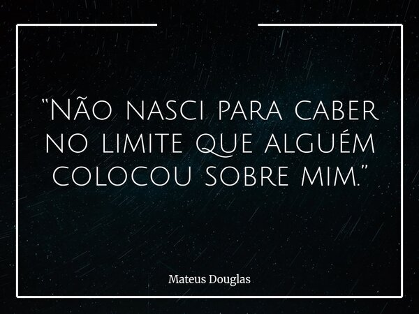 “Não nasci para caber no limite que alguém colocou sobre mim.”... Frase de Mateus Douglas.