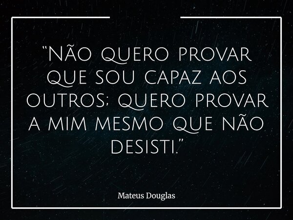 “Não quero provar que sou capaz aos outros; quero provar a mim mesmo que não desisti.”... Frase de Mateus Douglas.