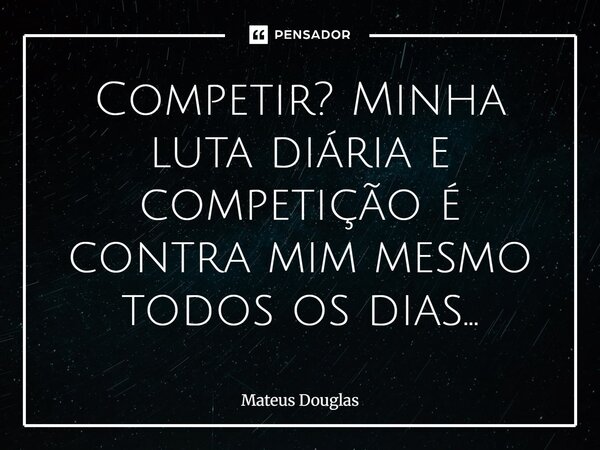 Competir? Minha luta diária e competição é contra mim mesmo todos os dias...... Frase de Mateus Douglas.