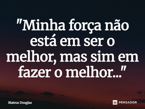 ⁠"Minha força não está em ser o melhor, mas sim em fazer o melhor..."... Frase de Mateus Douglas.