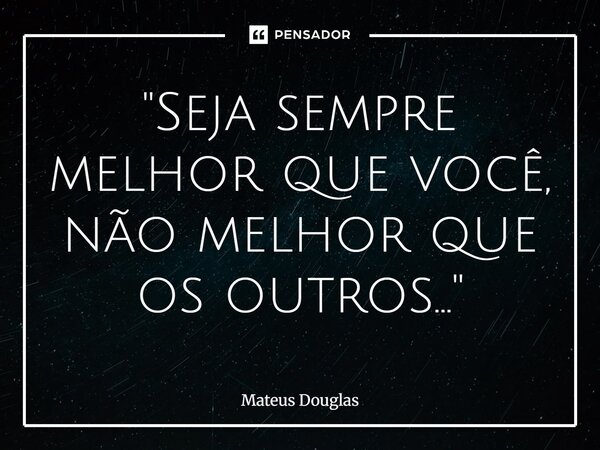 ⁠"Seja sempre melhor que você, não melhor que os outros..."... Frase de Mateus Douglas.