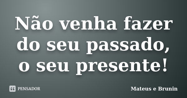 Não venha fazer do seu passado, o seu presente!... Frase de Mateus e Brunin.