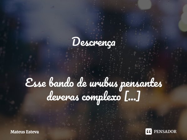 ⁠
Descrença Esse bando de urubus pensantes deveras complexo
ora diferentes, ora lixo da homogeneidade
Esses sucumbentes de nada entendem sobre arte
congruem a e... Frase de Mateus Esteva.