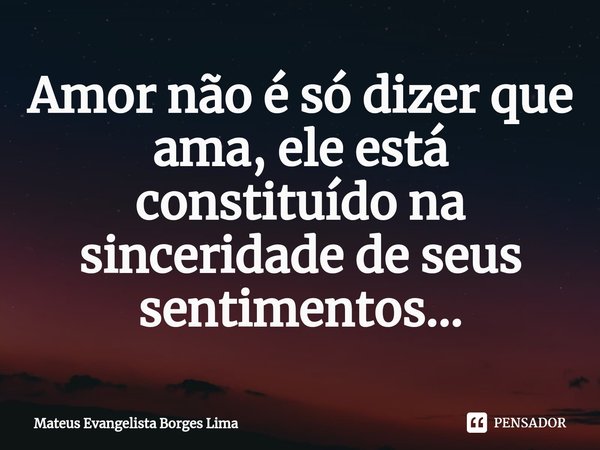 ⁠Amor não é só dizer que ama, ele está constituído na sinceridade de seus sentimentos...... Frase de Mateus Evangelista Borges Lima.