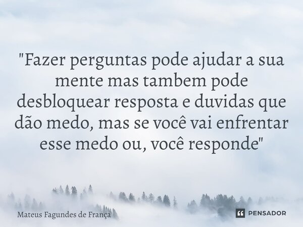 "Fazer perguntas pode ajudar a sua mente mas tambem pode⁠ desbloquear resposta e duvidas que dão medo, mas se você vai enfrentar esse medo ou, você respond... Frase de Mateus Fagundes de França.