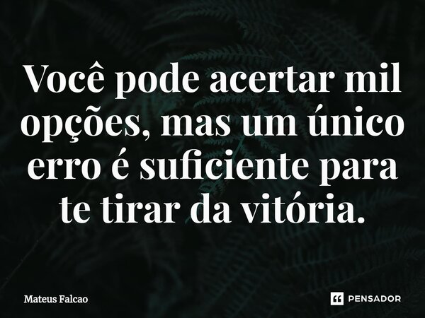 Você pode acertar mil opções, mas um único erro é suficiente para te tirar da vitória.... Frase de Mateus Falcão.