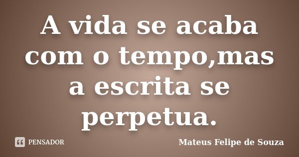 A vida se acaba com o tempo,mas a escrita se perpetua.... Frase de Mateus Felipe de Souza.