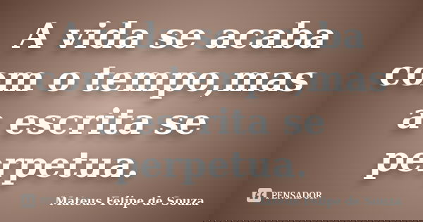 A vida se acaba com o tempo,mas a escrita se perpetua.... Frase de Mateus Felipe de Souza.