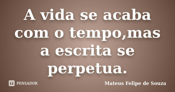 A vida se acaba com o tempo,mas a escrita se perpetua.... Frase de Mateus Felipe de Souza.