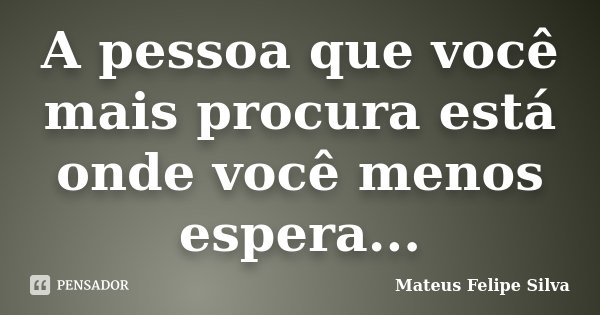 A pessoa que você mais procura está onde você menos espera...... Frase de Mateus Felipe Silva.