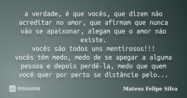 a verdade, é que vocês, que dizem não acreditar no amor, que afirmam que nunca vão se apaixonar, alegam que o amor não existe. vocês são todos uns mentirosos!!!... Frase de Mateus Felipe Silva.