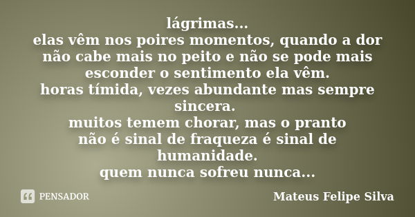 lágrimas... elas vêm nos poires momentos, quando a dor não cabe mais no peito e não se pode mais esconder o sentimento ela vêm. horas tímida, vezes abundante ma... Frase de Mateus Felipe Silva.