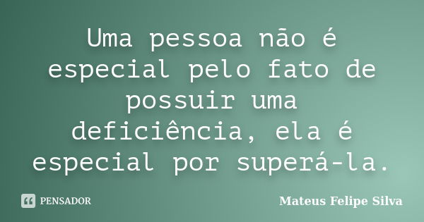 Uma pessoa não é especial pelo fato de possuir uma deficiência, ela é especial por superá-la.... Frase de Mateus Felipe Silva.