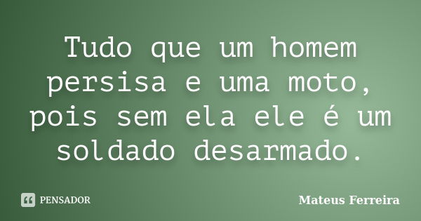 Tudo que um homem persisa e uma moto, pois sem ela ele é um soldado desarmado.... Frase de Mateus Ferreira.