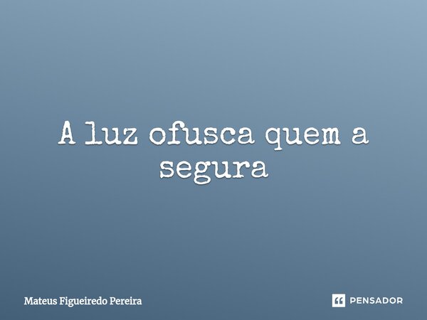 ⁠A luz ofusca quem a segura... Frase de Mateus Figueiredo Pereira.