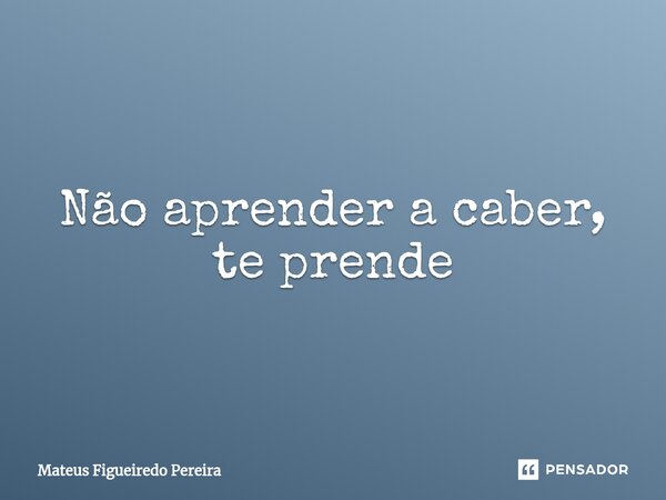 ⁠Não aprender a caber, te prende... Frase de Mateus Figueiredo Pereira.