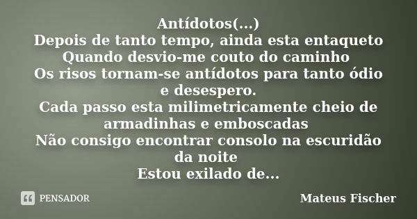 Antídotos(...) Depois de tanto tempo, ainda esta entaqueto Quando desvio-me couto do caminho Os risos tornam-se antídotos para tanto ódio e desespero. Cada pass... Frase de Mateus Fischer.