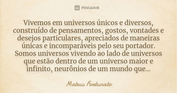 Vivemos em universos únicos e diversos, construído de pensamentos, gostos, vontades e desejos particulares, apreciados de maneiras únicas e incomparáveis pelo s... Frase de Mateus Fortunato.