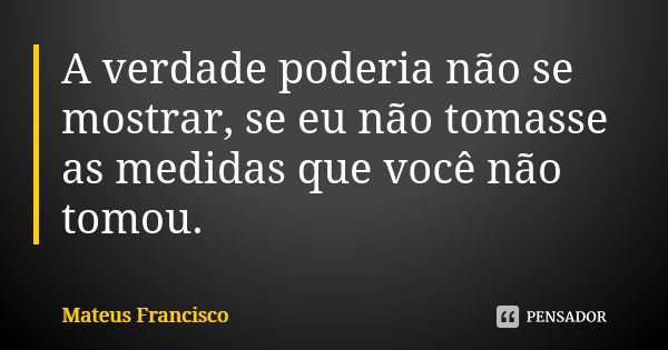 A verdade poderia não se mostrar, se eu não tomasse as medidas que você não tomou.... Frase de Mateus Francisco.