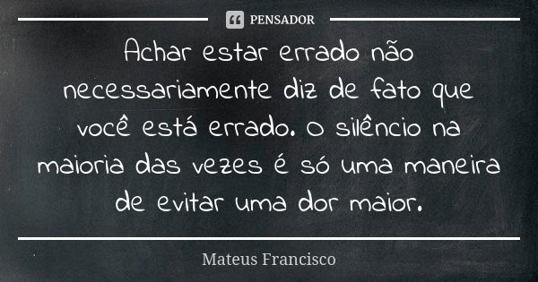 Achar estar errado não necessariamente diz de fato que você está errado. O silêncio na maioria das vezes é só uma maneira de evitar uma dor maior.... Frase de Mateus Francisco.